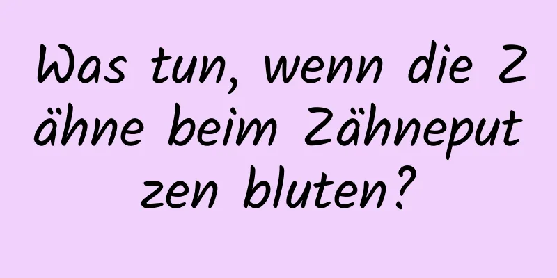 Was tun, wenn die Zähne beim Zähneputzen bluten?