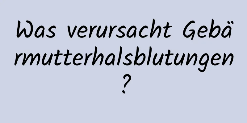 Was verursacht Gebärmutterhalsblutungen?