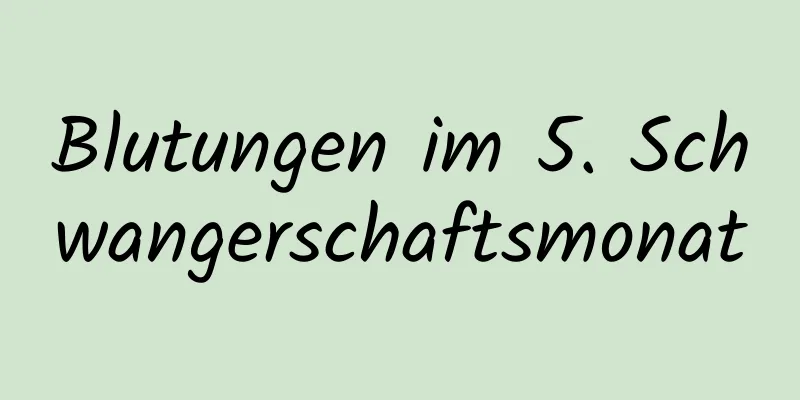 Blutungen im 5. Schwangerschaftsmonat