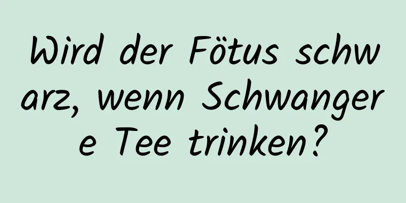 Wird der Fötus schwarz, wenn Schwangere Tee trinken?