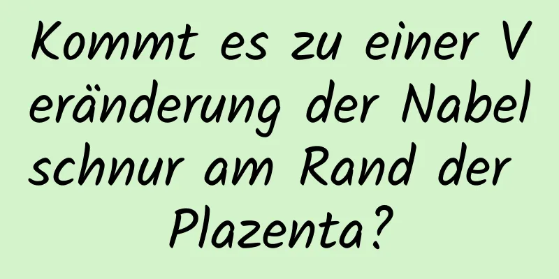 Kommt es zu einer Veränderung der Nabelschnur am Rand der Plazenta?