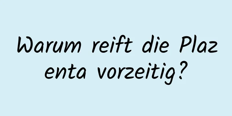 Warum reift die Plazenta vorzeitig?