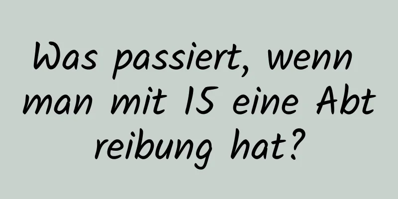 Was passiert, wenn man mit 15 eine Abtreibung hat?