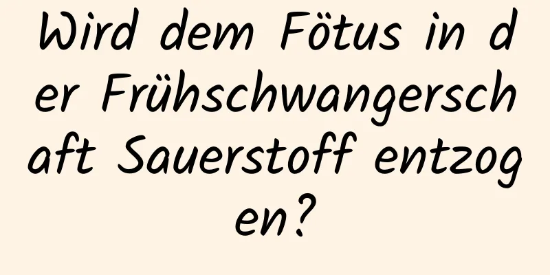 Wird dem Fötus in der Frühschwangerschaft Sauerstoff entzogen?