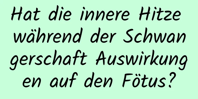 Hat die innere Hitze während der Schwangerschaft Auswirkungen auf den Fötus?