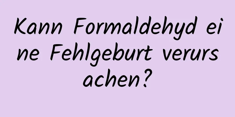 Kann Formaldehyd eine Fehlgeburt verursachen?