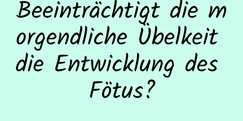 Beeinträchtigt die morgendliche Übelkeit die Entwicklung des Fötus?