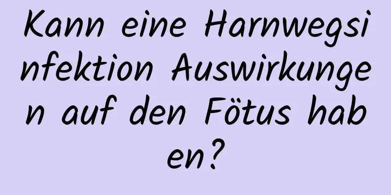 Kann eine Harnwegsinfektion Auswirkungen auf den Fötus haben?