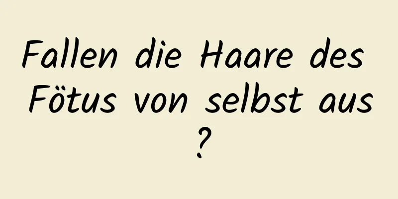 Fallen die Haare des Fötus von selbst aus?