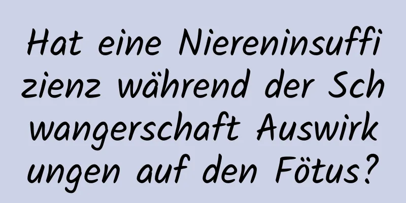 Hat eine Niereninsuffizienz während der Schwangerschaft Auswirkungen auf den Fötus?