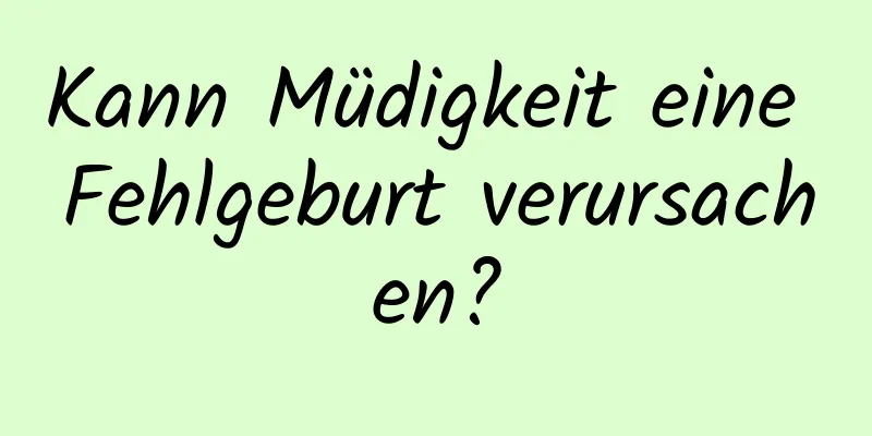 Kann Müdigkeit eine Fehlgeburt verursachen?