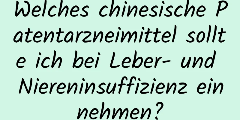 Welches chinesische Patentarzneimittel sollte ich bei Leber- und Niereninsuffizienz einnehmen?