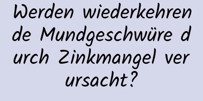 Werden wiederkehrende Mundgeschwüre durch Zinkmangel verursacht?