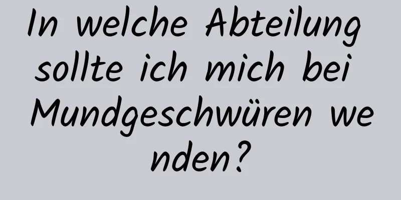 In welche Abteilung sollte ich mich bei Mundgeschwüren wenden?