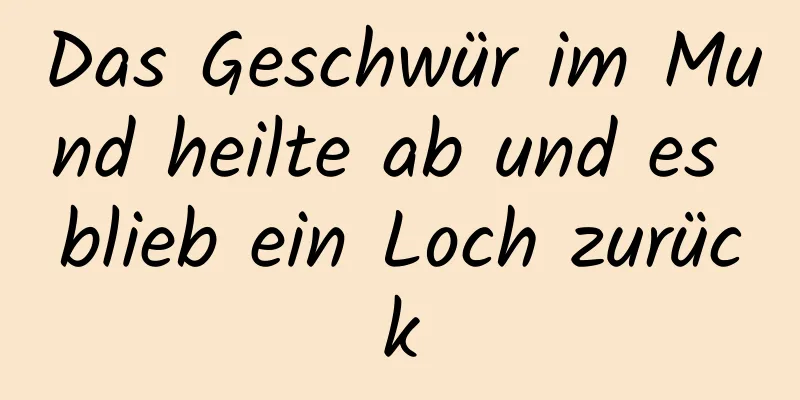 Das Geschwür im Mund heilte ab und es blieb ein Loch zurück