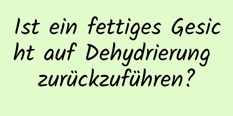 Ist ein fettiges Gesicht auf Dehydrierung zurückzuführen?