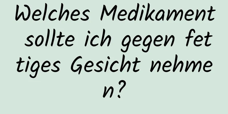 Welches Medikament sollte ich gegen fettiges Gesicht nehmen?