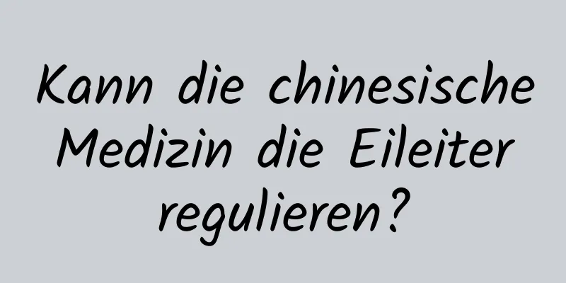 Kann die chinesische Medizin die Eileiter regulieren?