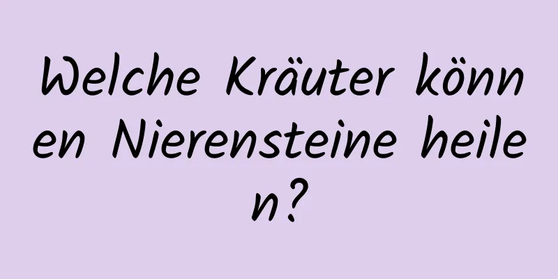 Welche Kräuter können Nierensteine ​​heilen?