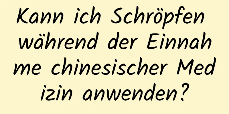 Kann ich Schröpfen während der Einnahme chinesischer Medizin anwenden?