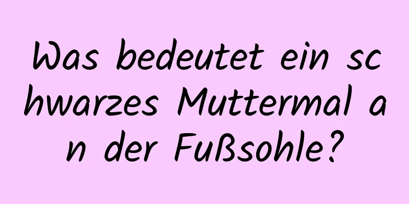 Was bedeutet ein schwarzes Muttermal an der Fußsohle?