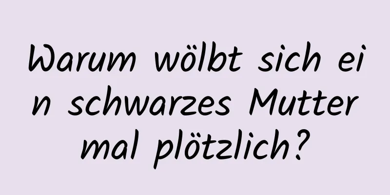 Warum wölbt sich ein schwarzes Muttermal plötzlich?