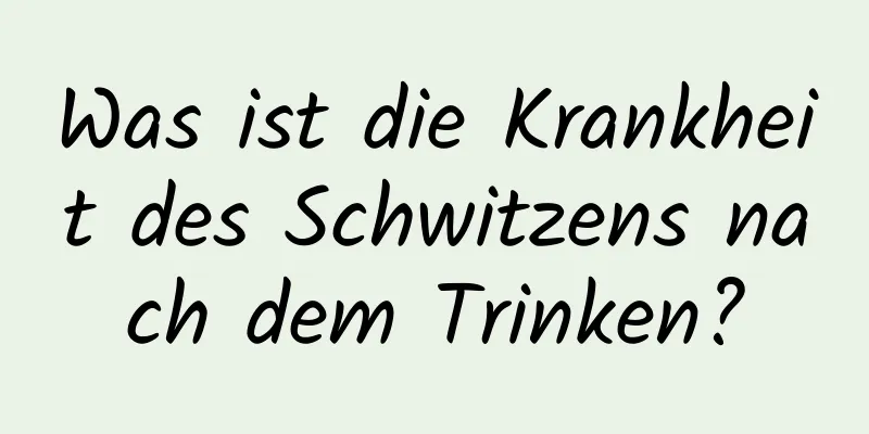 Was ist die Krankheit des Schwitzens nach dem Trinken?