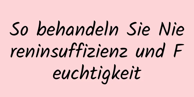 So behandeln Sie Niereninsuffizienz und Feuchtigkeit