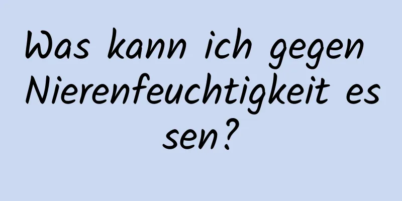 Was kann ich gegen Nierenfeuchtigkeit essen?