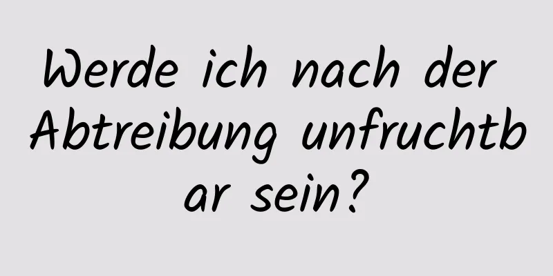 Werde ich nach der Abtreibung unfruchtbar sein?