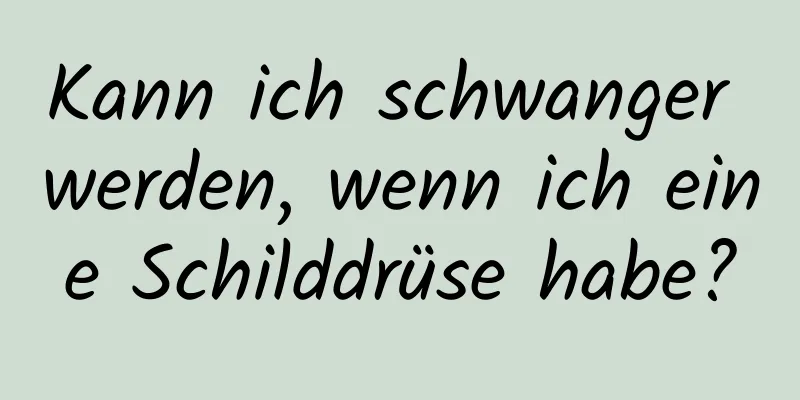 Kann ich schwanger werden, wenn ich eine Schilddrüse habe?