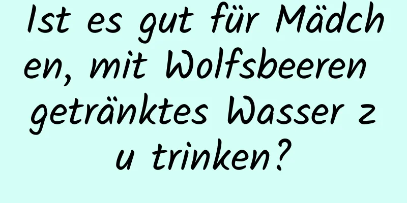 Ist es gut für Mädchen, mit Wolfsbeeren getränktes Wasser zu trinken?