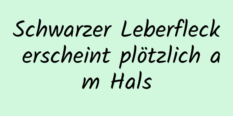 Schwarzer Leberfleck erscheint plötzlich am Hals