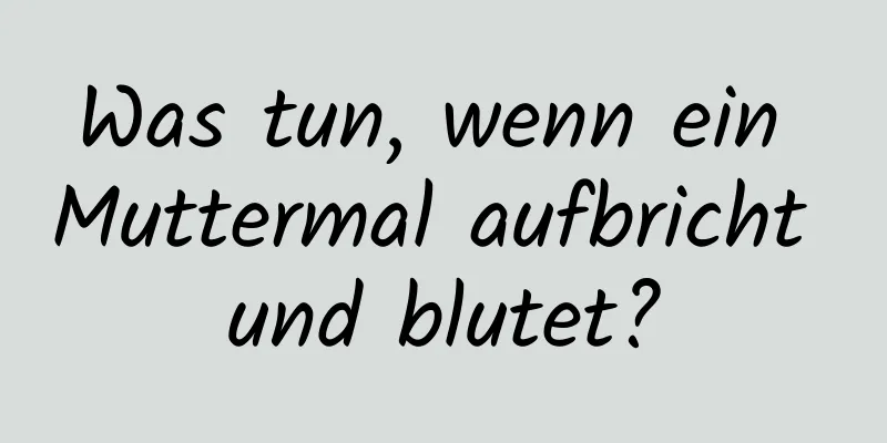 Was tun, wenn ein Muttermal aufbricht und blutet?