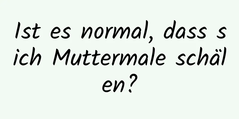 Ist es normal, dass sich Muttermale schälen?