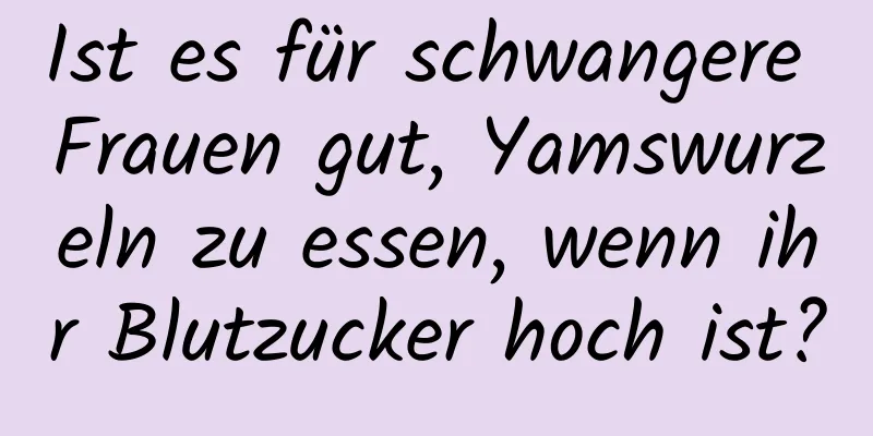 Ist es für schwangere Frauen gut, Yamswurzeln zu essen, wenn ihr Blutzucker hoch ist?