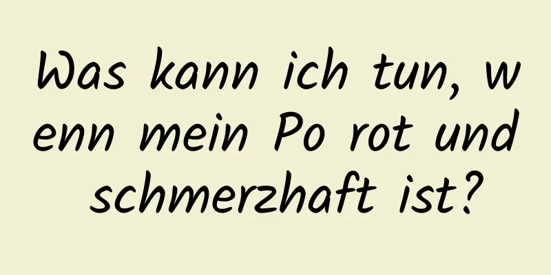 Was kann ich tun, wenn mein Po rot und schmerzhaft ist?