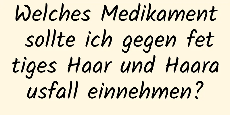 Welches Medikament sollte ich gegen fettiges Haar und Haarausfall einnehmen?