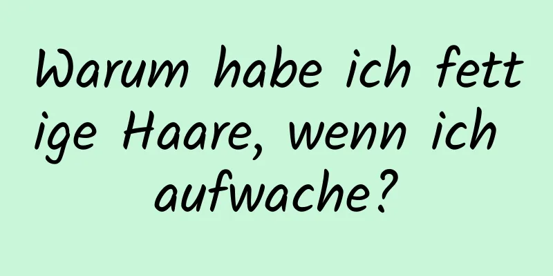 Warum habe ich fettige Haare, wenn ich aufwache?