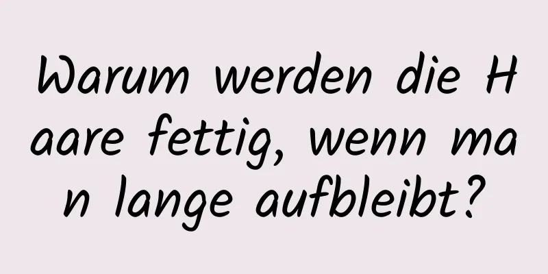 Warum werden die Haare fettig, wenn man lange aufbleibt?