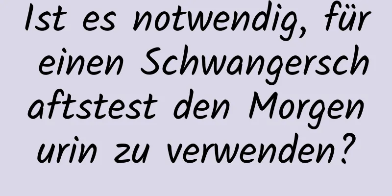 Ist es notwendig, für einen Schwangerschaftstest den Morgenurin zu verwenden?