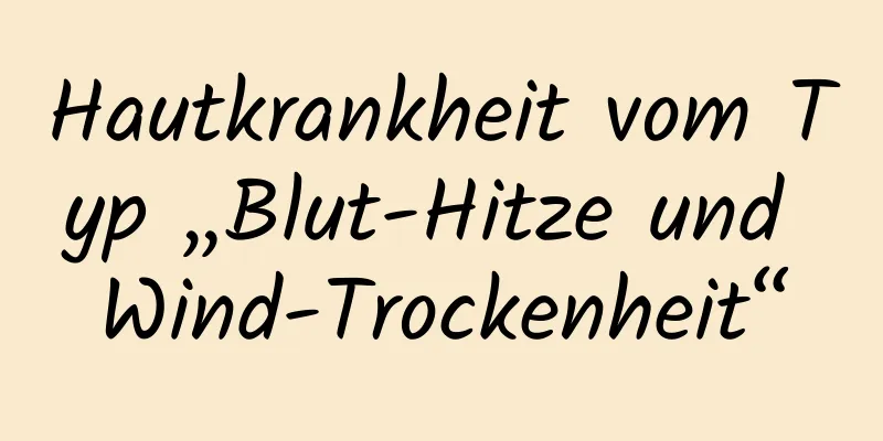 Hautkrankheit vom Typ „Blut-Hitze und Wind-Trockenheit“