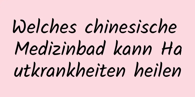 Welches chinesische Medizinbad kann Hautkrankheiten heilen