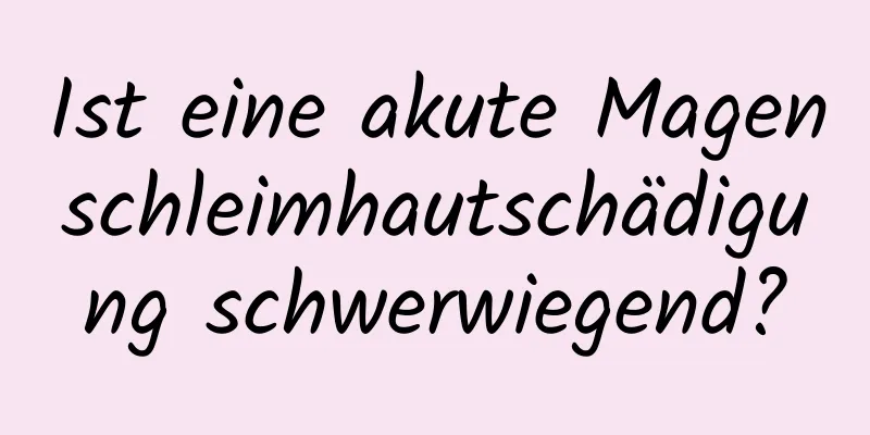 Ist eine akute Magenschleimhautschädigung schwerwiegend?