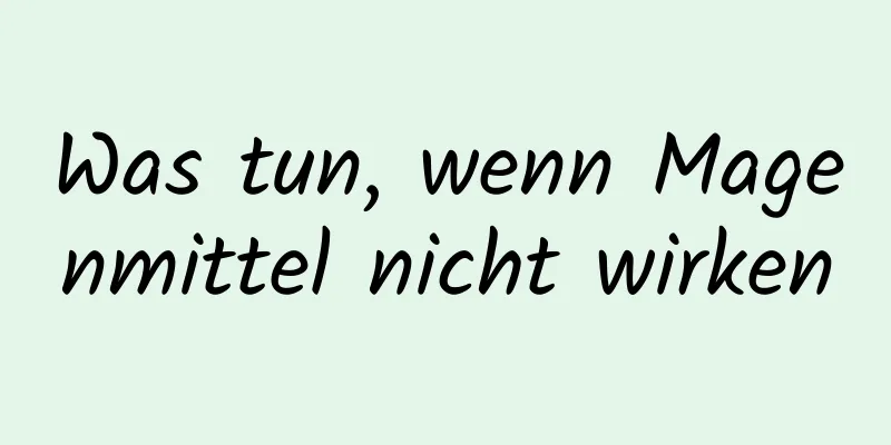 Was tun, wenn Magenmittel nicht wirken