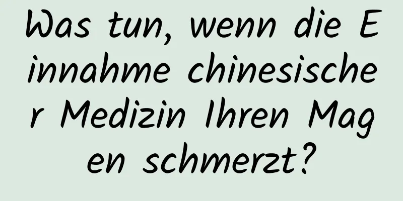 Was tun, wenn die Einnahme chinesischer Medizin Ihren Magen schmerzt?