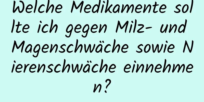 Welche Medikamente sollte ich gegen Milz- und Magenschwäche sowie Nierenschwäche einnehmen?