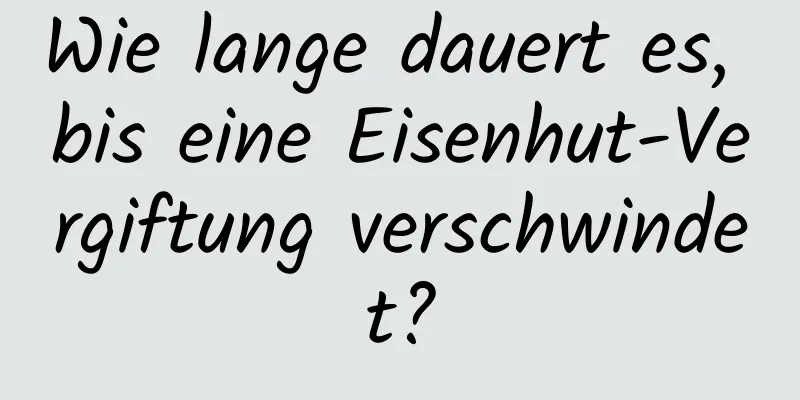 Wie lange dauert es, bis eine Eisenhut-Vergiftung verschwindet?