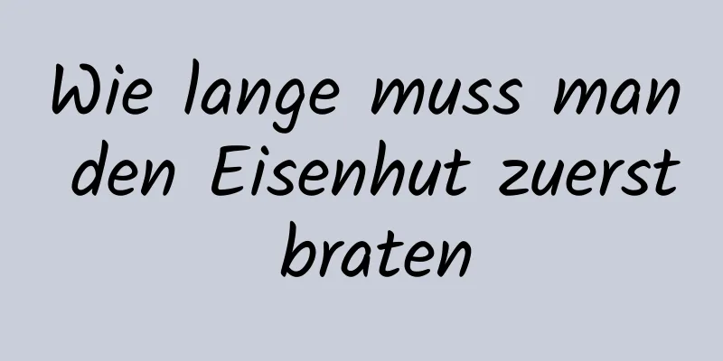 Wie lange muss man den Eisenhut zuerst braten