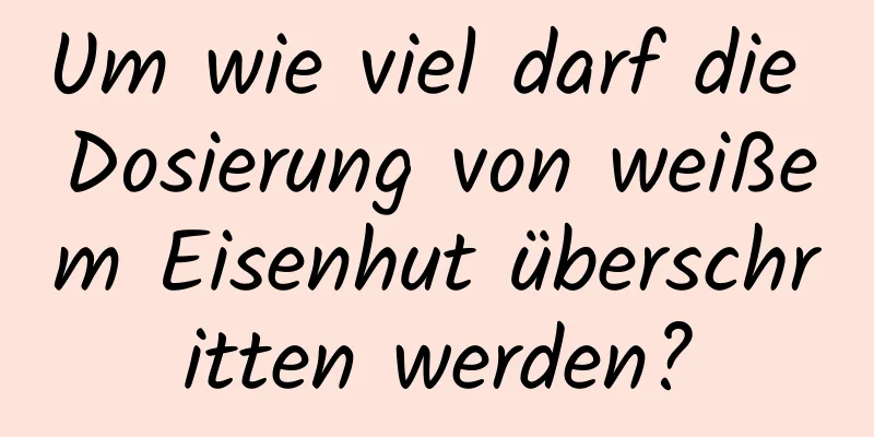 Um wie viel darf die Dosierung von weißem Eisenhut überschritten werden?